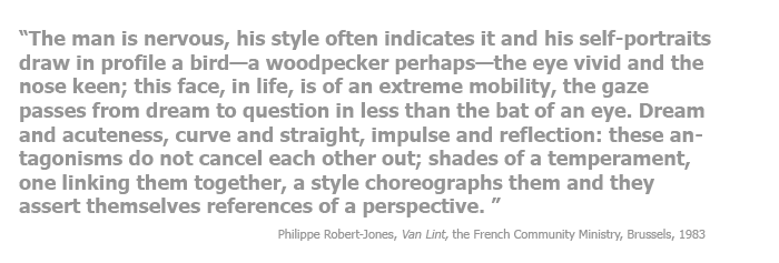The man is nervous, his style often indicates it and his self-portraits draw in profile a bird—a woodpecker perhaps—the eye vivid and the nose keen; this face, in life, is of an extreme mobility, the gaze passes from dream to question in less than the bat of an eye. Dream and acuteness, curve and straight, impulse and reflection: these antagonisms do not cancel each other out; shades of a temperament, one linking them together, a style choreographs them and they assert themselves references of a perspective. 